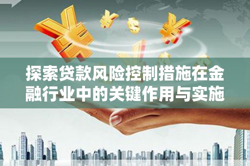 灵石探索贷款风险控制措施在金融行业中的关键作用与实施策略