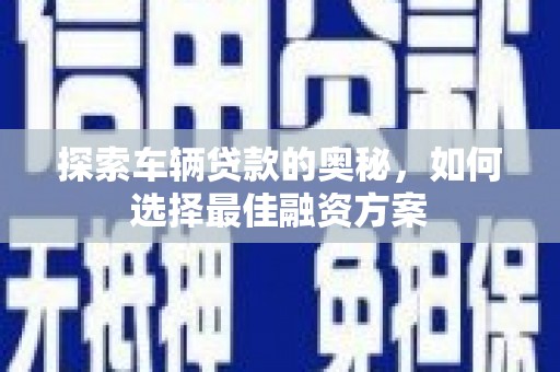 八步探索车辆贷款的奥秘，如何选择最佳融资方案