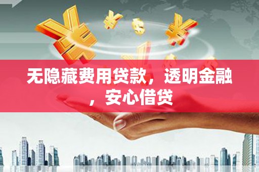 怀化无隐藏费用贷款，透明金融，安心借贷