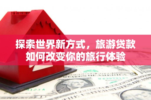 鲅鱼圈探索世界新方式，旅游贷款如何改变你的旅行体验