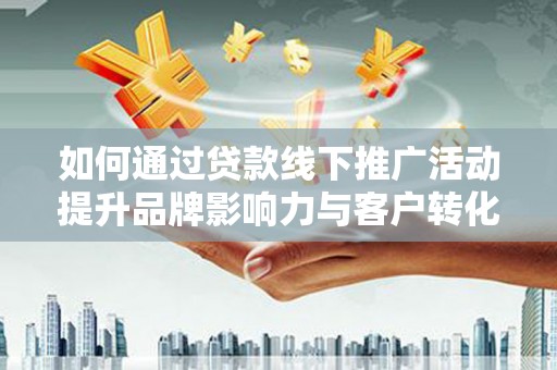 鹤城如何通过贷款线下推广活动提升品牌影响力与客户转化率