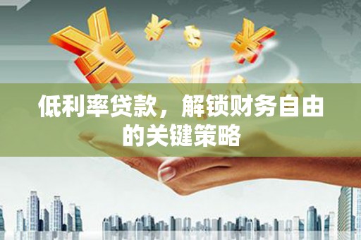 商洛低利率贷款，解锁财务自由的关键策略