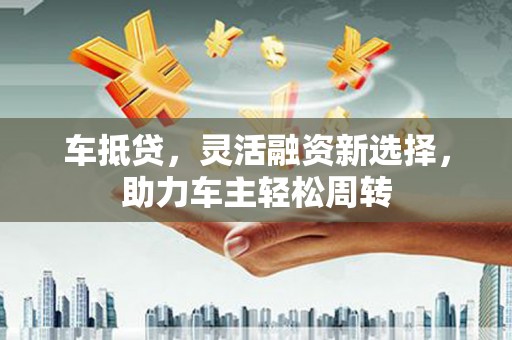 汤旺河车抵贷，灵活融资新选择，助力车主轻松周转