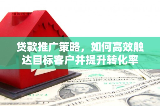 福州贷款推广策略，如何高效触达目标客户并提升转化率