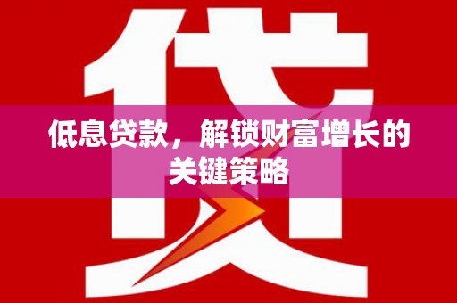 措勤低息贷款，解锁财富增长的关键策略
