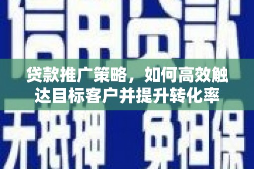 福州贷款推广策略，如何高效触达目标客户并提升转化率