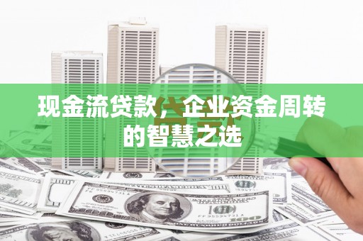 福州现金流贷款，企业资金周转的智慧之选