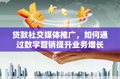 闽侯贷款社交媒体推广，如何通过数字营销提升业务增长