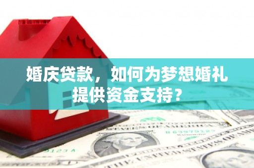 秦都婚庆贷款，如何为梦想婚礼提供资金支持？