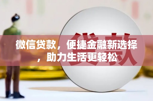 克什克腾旗微信贷款，便捷金融新选择，助力生活更轻松