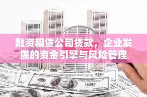 四川融资租赁公司贷款，企业发展的资金引擎与风险管理