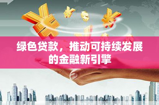 江西绿色贷款，推动可持续发展的金融新引擎