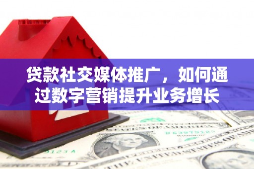 邵东贷款社交媒体推广，如何通过数字营销提升业务增长