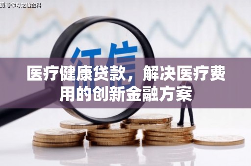 江西医疗健康贷款，解决医疗费用的创新金融方案