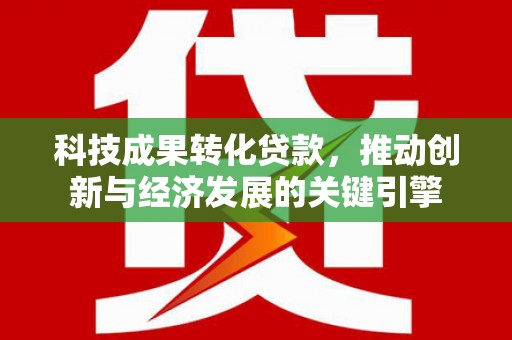 莆田科技成果转化贷款，推动创新与经济发展的关键引擎