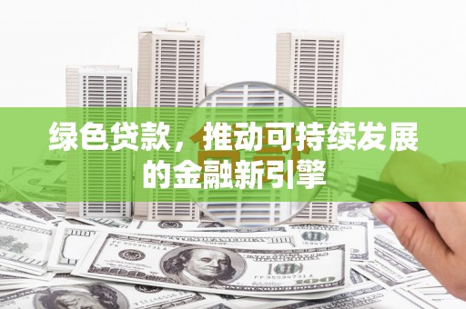 莆田绿色贷款，推动可持续发展的金融新引擎