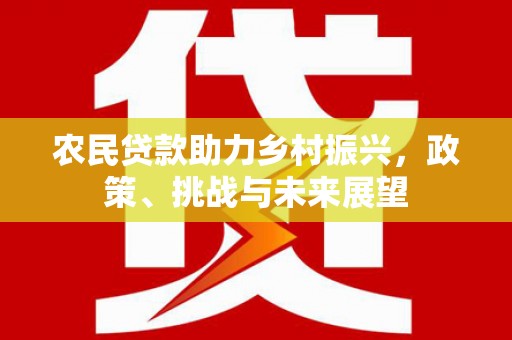 罗江农民贷款助力乡村振兴，政策、挑战与未来展望
