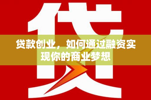 罗江贷款创业，如何通过融资实现你的商业梦想