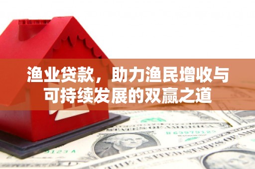 平泉渔业贷款，助力渔民增收与可持续发展的双赢之道