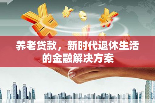 平泉养老贷款，新时代退休生活的金融解决方案