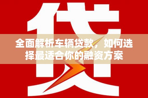 平泉全面解析车辆贷款，如何选择最适合你的融资方案