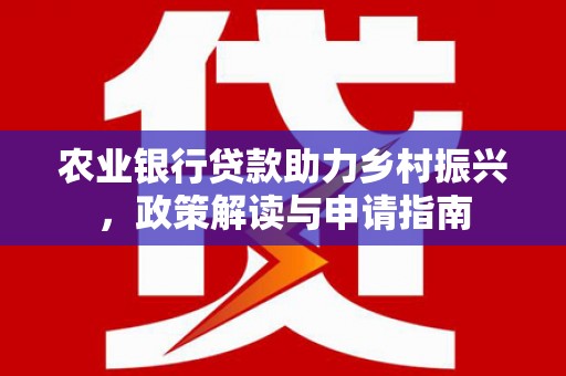长洲农业银行贷款助力乡村振兴，政策解读与申请指南