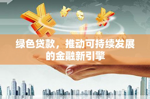 宁乡绿色贷款，推动可持续发展的金融新引擎