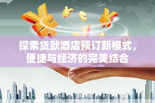 宁乡探索贷款酒店预订新模式，便捷与经济的完美结合