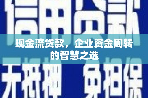 古田现金流贷款，企业资金周转的智慧之选