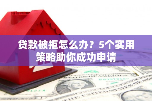 南和贷款被拒怎么办？5个实用策略助你成功申请