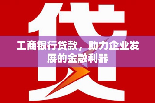 孝南工商银行贷款，助力企业发展的金融利器