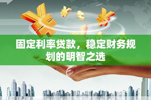 孝南固定利率贷款，稳定财务规划的明智之选