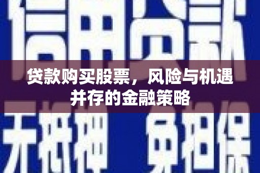 孝南贷款购买股票，风险与机遇并存的金融策略