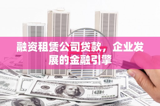 孝南融资租赁公司贷款，企业发展的金融引擎
