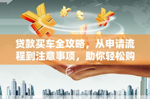 朴子贷款买车全攻略，从申请流程到注意事项，助你轻松购车
