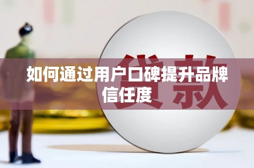 弋阳如何通过用户口碑提升品牌信任度