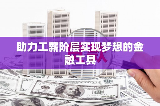 固原助力工薪阶层实现梦想的金融工具