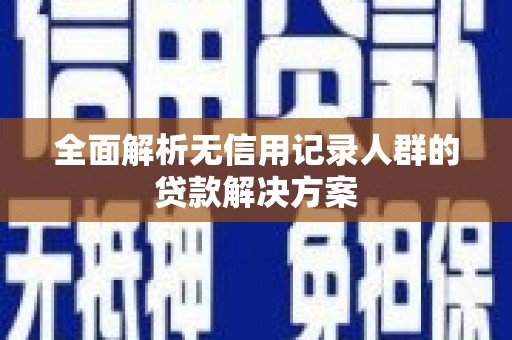 七星全面解析无信用记录人群的贷款解决方案