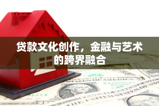 怀来贷款文化创作，金融与艺术的跨界融合