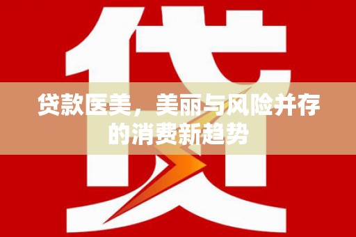 鲅鱼圈贷款医美，美丽与风险并存的消费新趋势