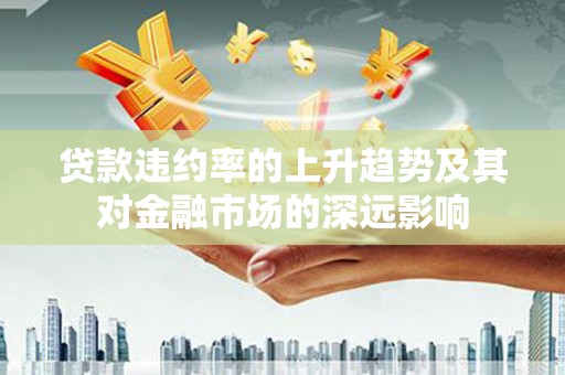 鹿城贷款违约率的上升趋势及其对金融市场的深远影响