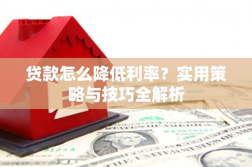 淮安贷款怎么降低利率？实用策略与技巧全解析